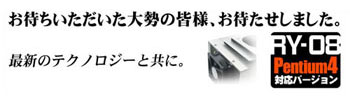 「RY−08」
CPUの発する熱を効率的に排出する事により超静音または非常に高い冷却性能を実現する「箱」です。